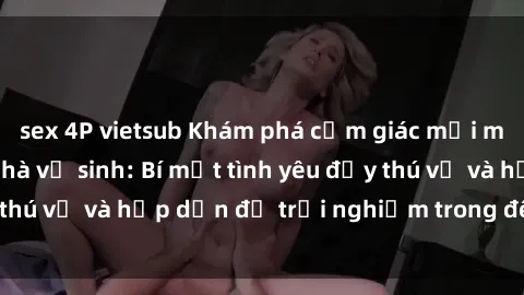 sex 4P vietsub Khám phá cảm giác mới mẻ với sex trong nhà vệ sinh: Bí mật tình yêu đầy thú vị và hấp dẫn để trải nghiệm trong đêm hôm nay!