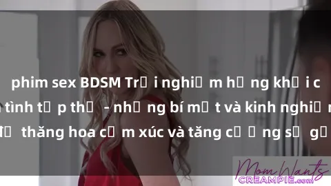 phim sex BDSM Trải nghiệm hứng khởi cùng với việc làm tình tập thể - những bí mật và kinh nghiệm để thăng hoa cảm xúc và tăng cường sự gắn kết trong mối quan hệ