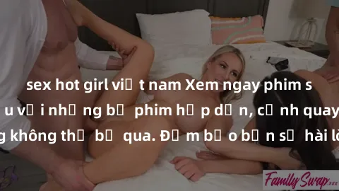 sex hot girl việt nam Xem ngay phim sex bukkake hàng đầu với những bộ phim hấp dẫn, cảnh quay nóng bỏng không thể bỏ qua. Đảm bảo bạn sẽ hài lòng với trải nghiệm mới lạ này!