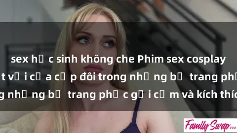 sex học sinh không che Phim sex cosplay: Trải nghiệm tuyệt vời của cặp đôi trong những bộ trang phục gợi cảm và kích thích