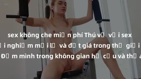 sex không che miễn phí Thú vị với sex cosplay anime: Trải nghiệm mới lạ và đắt giá trong thế giới cosplay! Đắm mình trong không gian hư cấu và thỏa mãn niềm đam mê của bạn!