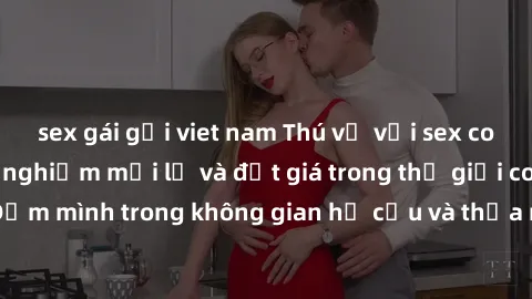 sex gái gọi viet nam Thú vị với sex cosplay anime: Trải nghiệm mới lạ và đắt giá trong thế giới cosplay! Đắm mình trong không gian hư cấu và thỏa mãn niềm đam mê của bạn!