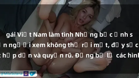 gái Việt Nam làm tình Những bức ảnh sexy tá gợi cảm khiến người xem không thể rời mắt, đầy sức hấp dẫn và quyến rũ. Đừng bỏ lỡ các hình ảnh nóng bỏng này!