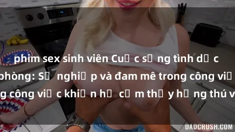 phim sex sinh viên Cuộc sống tình dục của nhân viên văn phòng: Sự nghiệp và đam mê trong công việc khiến họ cảm thấy hứng thú với tình dục?