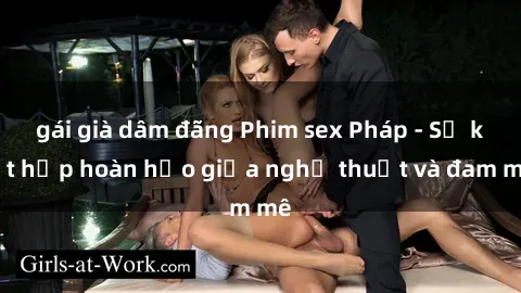 gái già dâm đãng Phim sex Pháp - Sự kết hợp hoàn hảo giữa nghệ thuật và đam mê