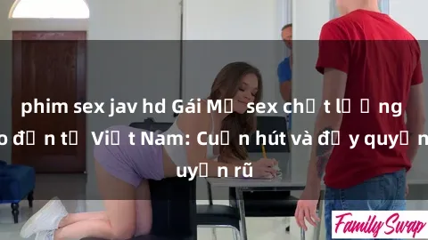 phim sex jav hd Gái Mỹ sex chất lượng cao đến từ Việt Nam: Cuốn hút và đầy quyến rũ