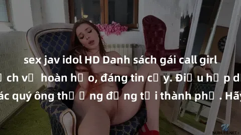 sex jav idol HD Danh sách gái call girl vip chất lượng, dịch vụ hoàn hảo, đáng tin cậy. Điều hấp dẫn cho các quý ông thượng đẳng tại thành phố. Hãy nhấc máy và đặt lịch ngay!
