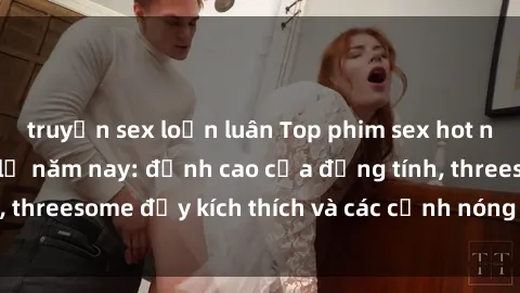 truyện sex loạn luân Top phim sex hot nhất không thể bỏ lỡ năm nay: đỉnh cao của đồng tính, threesome đầy kích thích và các cảnh nóng đang gây sốt!