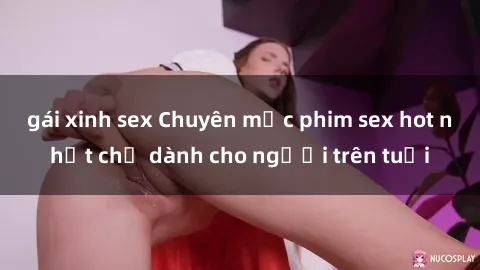 gái xinh sex Chuyên mục phim sex hot nhất chỉ dành cho người trên tuổi