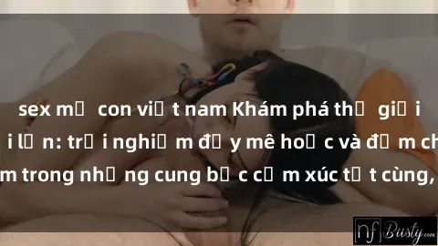 sex mẹ con việt nam Khám phá thế giới mới với sex người lớn: trải nghiệm đầy mê hoặc và đắm chìm trong những cung bậc cảm xúc tột cùng, hứng khởi và cuốn hút.