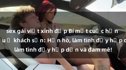 sex gái việt xinh đẹp Bí mật cuộc hẹn gái Việt lần đầu ở khách sạn: Hẹn hò, làm tình đầy hấp dẫn và đam mê!