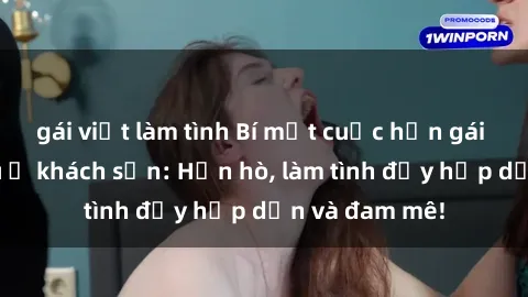gái việt làm tình Bí mật cuộc hẹn gái Việt lần đầu ở khách sạn: Hẹn hò, làm tình đầy hấp dẫn và đam mê!