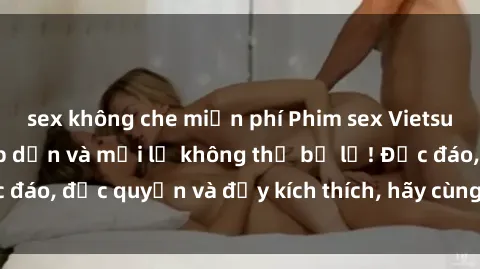 sex không che miễn phí Phim sex Vietsub: Trải nghiệm hấp dẫn và mới lạ không thể bỏ lỡ! Độc đáo, độc quyền và đầy kích thích, hãy cùng khám phá ngay!