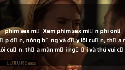 phim sex mỹ Xem phim sex miễn phí online ngay tại đây – Hấp dẫn, nóng bỏng và đầy lôi cuốn, thỏa mãn mọi người và thú vui của bạn!