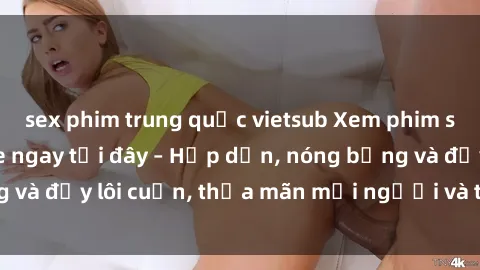 sex phim trung quốc vietsub Xem phim sex miễn phí online ngay tại đây – Hấp dẫn, nóng bỏng và đầy lôi cuốn, thỏa mãn mọi người và thú vui của bạn!