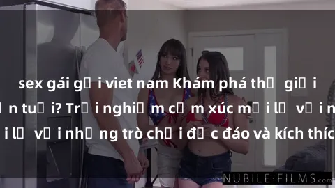 sex gái gọi viet nam Khám phá thế giới sex trực tuyến: Hơn tuổi? Trải nghiệm cảm xúc mới lạ với những trò chơi độc đáo và kích thích người lớn