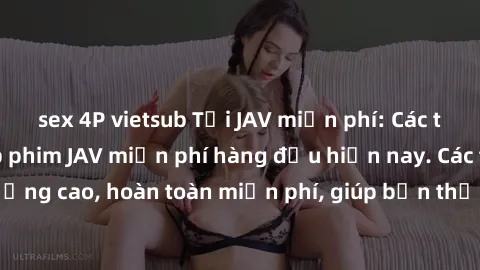 sex 4P vietsub Tải JAV miễn phí: Các trang web cung cấp phim JAV miễn phí hàng đầu hiện nay. Các tác phẩm chất lượng cao, hoàn toàn miễn phí, giúp bạn thỏa mãn niềm đam mê mà không tốn kém.