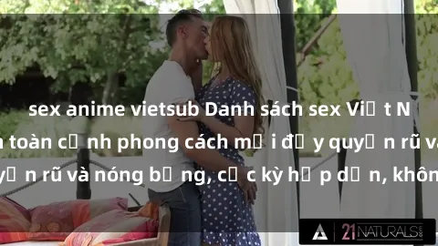 sex anime vietsub Danh sách sex Việt Nam không che - Ảnh toàn cảnh phong cách mới đầy quyến rũ và nóng bỏng, cực kỳ hấp dẫn, không thể bỏ qua!