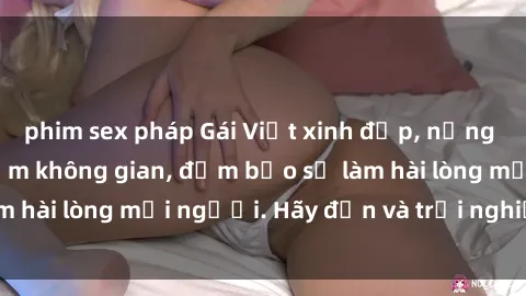 phim sex pháp Gái Việt xinh đẹp, nồng nàn làm tình say đắm không gian, đảm bảo sẽ làm hài lòng mọi người. Hãy đến và trải nghiệm ngay!