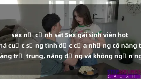 sex nữ cảnh sát Sex gái sinh viên hot nhất: Cùng khám phá cuộc sống tình dục của những cô nàng trẻ trung, năng động và không ngần ngại thử nghiệm!