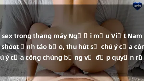 sex trong thang máy Người mẫu Việt Nam gây sốt với loạt shoot ảnh táo bạo, thu hút sự chú ý của công chúng bằng vẻ đẹp quyến rũ và gợi cảm.
