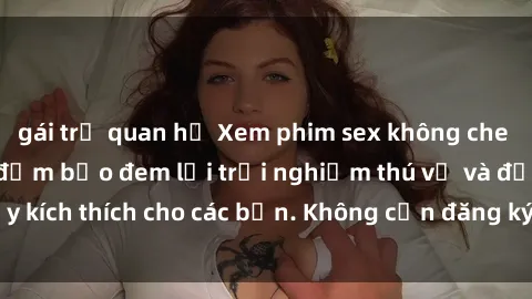gái trẻ quan hệ Xem phim sex không che miễn phí tại đây, đảm bảo đem lại trải nghiệm thú vị và đầy kích thích cho các bạn. Không cần đăng ký, hoàn toàn miễn phí.