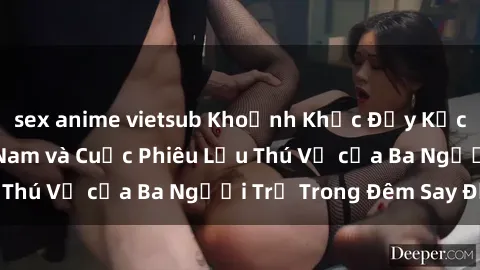 sex anime vietsub Khoảnh Khắc Đầy Kịch Tính: Sex  Việt Nam và Cuộc Phiêu Lưu Thú Vị của Ba Người Trẻ Trong Đêm Say Đắm