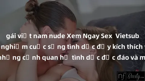 gái việt nam nude Xem Ngay Sex  Vietsub Full HD - Cùng trải nghiệm cuộc sống tình dục đầy kích thích với những cảnh quan hệ tình dục độc đáo và mãnh liệt trong bộ phim này!