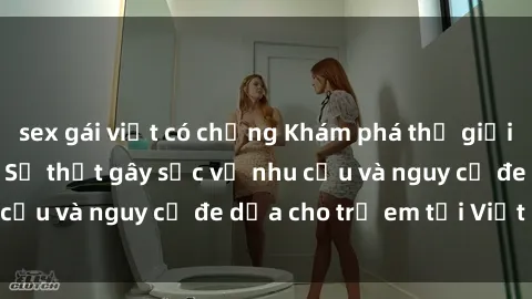 sex gái việt có chồng Khám phá thế giới sex loli Việt Nam: Sự thật gây sốc về nhu cầu và nguy cơ đe dọa cho trẻ em tại Việt Nam