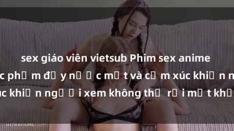 sex giáo viên vietsub Phim sex anime đỉnh cao: Những tác phẩm đầy nước mắt và cảm xúc khiến người xem không thể rời mắt khỏi màn hình