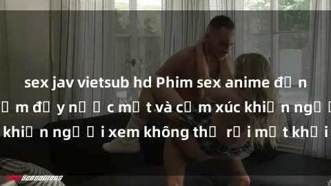 sex jav vietsub hd Phim sex anime đỉnh cao: Những tác phẩm đầy nước mắt và cảm xúc khiến người xem không thể rời mắt khỏi màn hình
