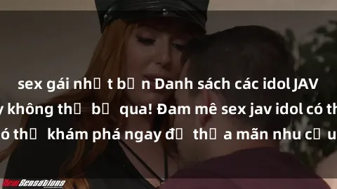 sex gái nhật bản Danh sách các idol JAV hot nhất hiện nay không thể bỏ qua! Đam mê sex jav idol có thể khám phá ngay để thỏa mãn nhu cầu giải trí của mình!